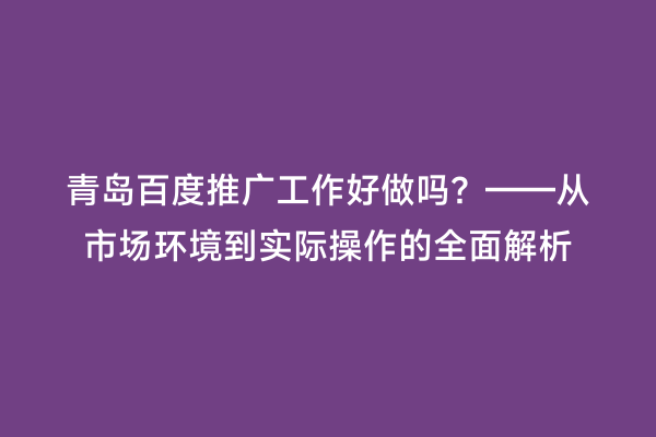 青岛百度推广工作好做吗？——从市场环境到实际操作的全面解析