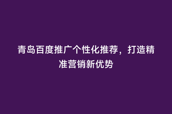 青岛百度推广个性化推荐，打造精准营销新优势