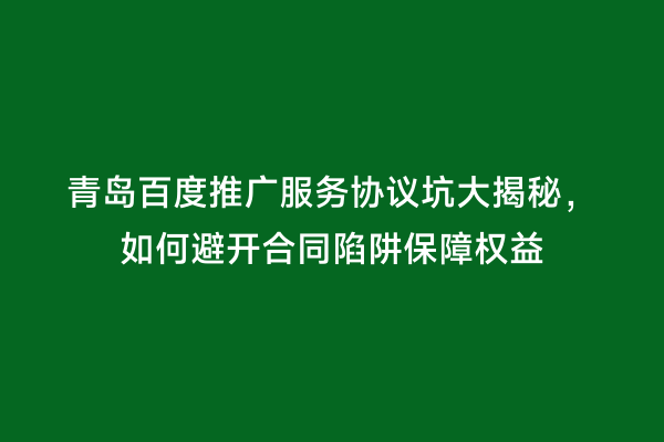 青岛百度推广服务协议坑大揭秘，如何避开合同陷阱保障权益