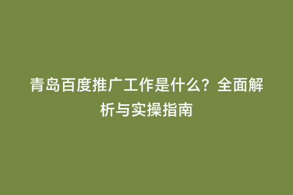 青岛百度推广工作是什么？全面解析与实操指南
