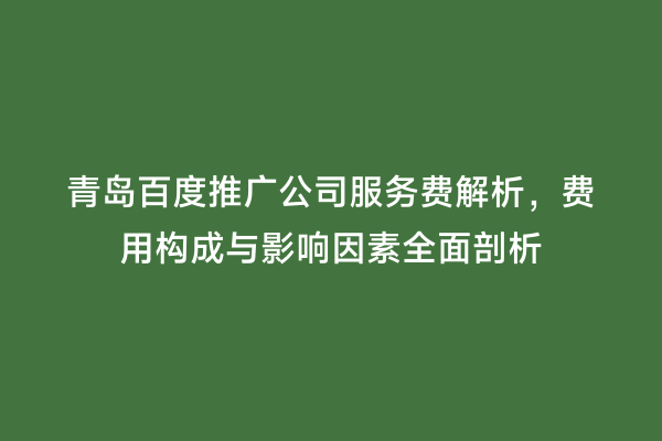 青岛百度推广公司服务费解析，费用构成与影响因素全面剖析