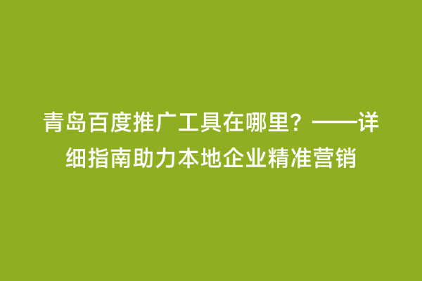 青岛百度推广工具在哪里？——详细指南助力本地企业精准营销