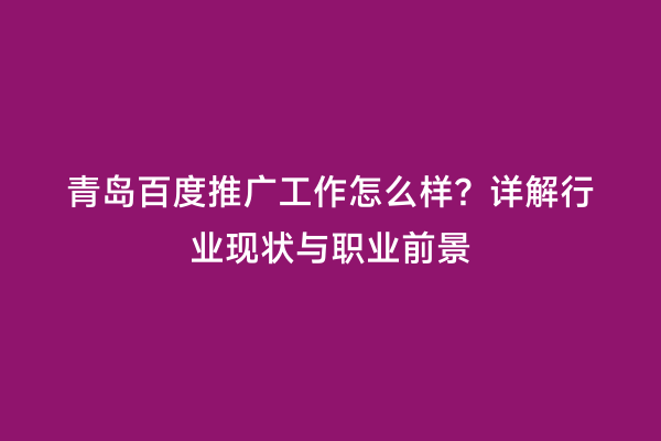 青岛百度推广工作怎么样？详解行业现状与职业前景