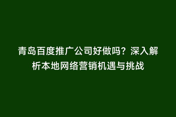 青岛百度推广公司好做吗？深入解析本地网络营销机遇与挑战