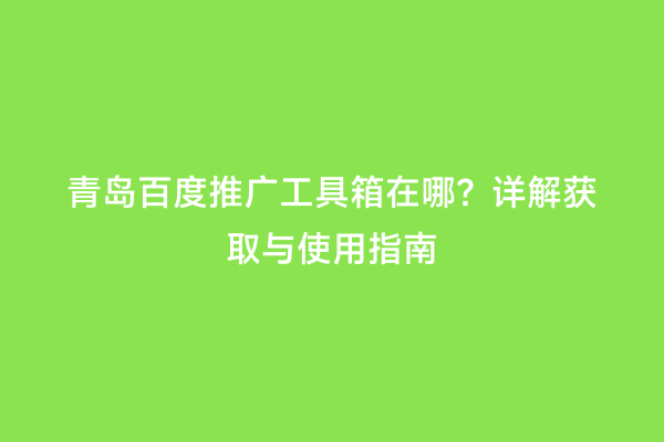 青岛百度推广工具箱在哪？详解获取与使用指南