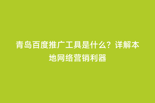 青岛百度推广工具是什么？详解本地网络营销利器