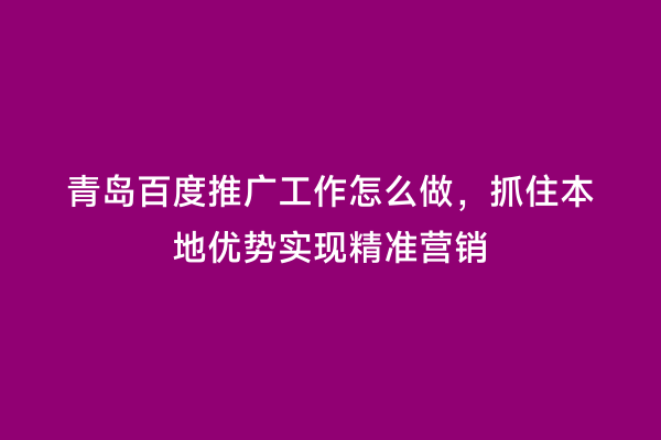 青岛百度推广工作怎么做，抓住本地优势实现精准营销