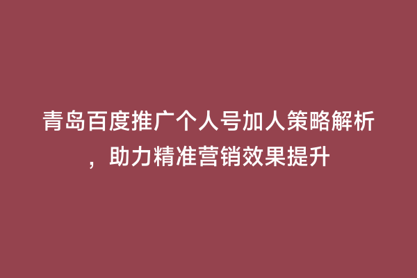 青岛百度推广个人号加人策略解析，助力精准营销效果提升
