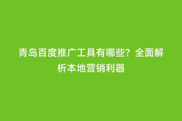 青岛百度推广工具有哪些？全面解析本地营销利器