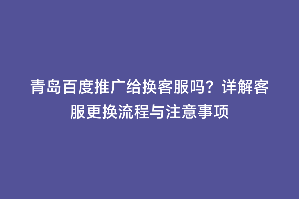 青岛百度推广给换客服吗？详解客服更换流程与注意事项