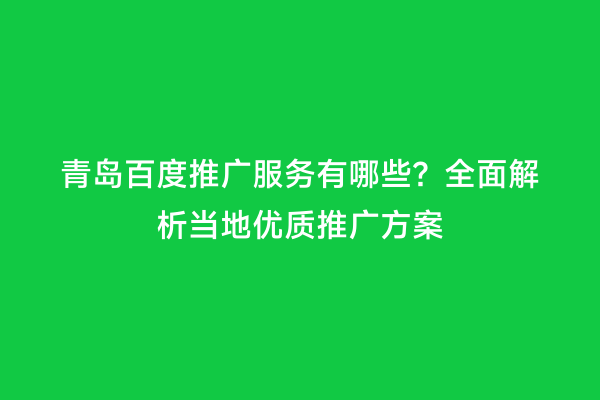 青岛百度推广服务有哪些？全面解析当地优质推广方案