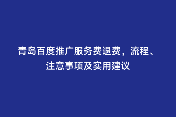 青岛百度推广服务费退费，流程、注意事项及实用建议