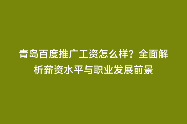 青岛百度推广工资怎么样？全面解析薪资水平与职业发展前景