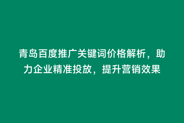 青岛百度推广关键词价格解析，助力企业精准投放，提升营销效果