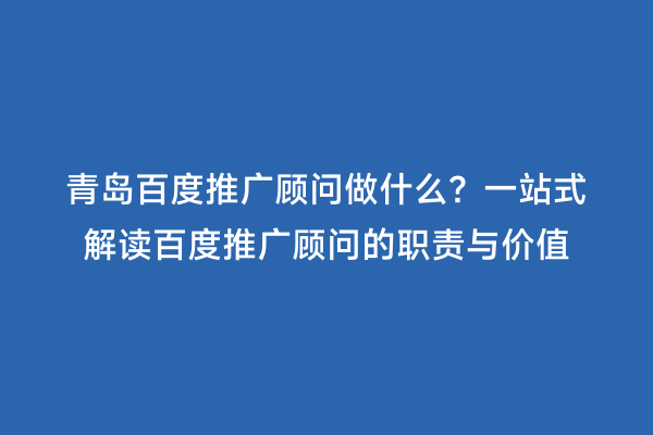 青岛百度推广顾问做什么？一站式解读百度推广顾问的职责与价值