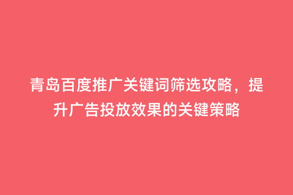 青岛百度推广关键词筛选攻略，提升广告投放效果的关键策略