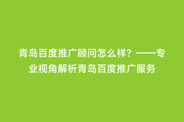 青岛百度推广顾问怎么样？——专业视角解析青岛百度推广服务