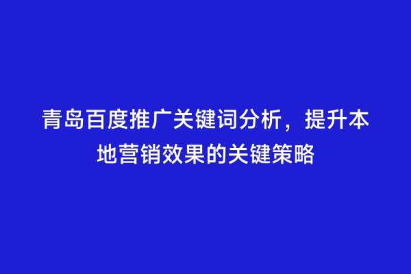 青岛百度推广关键词分析，提升本地营销效果的关键策略