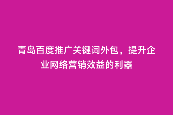 青岛百度推广关键词外包，提升企业网络营销效益的利器