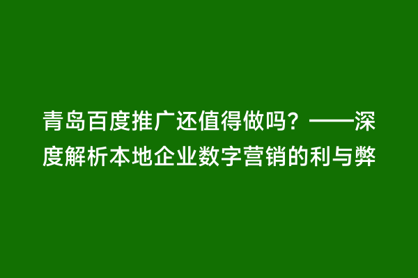 青岛百度推广还值得做吗？——深度解析本地企业数字营销的利与弊