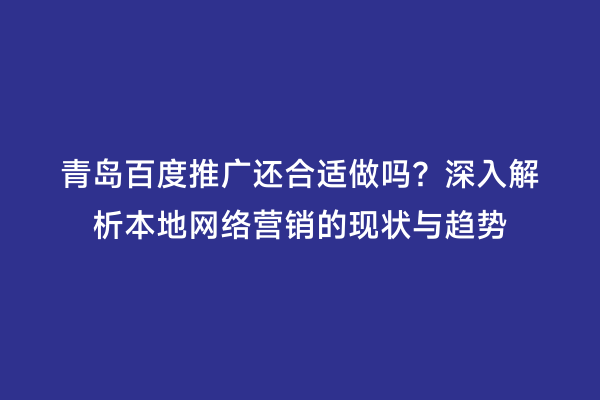 青岛百度推广还合适做吗？深入解析本地网络营销的现状与趋势