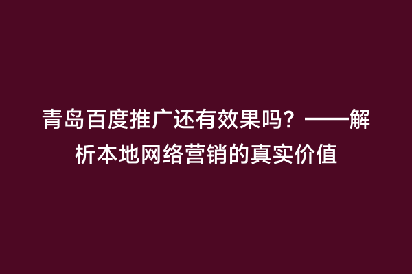 青岛百度推广还有效果吗？——解析本地网络营销的真实价值