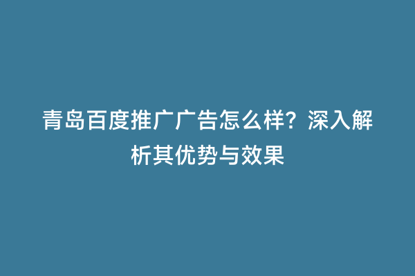 青岛百度推广广告怎么样？深入解析其优势与效果