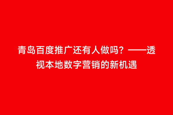 青岛百度推广还有人做吗？——透视本地数字营销的新机遇