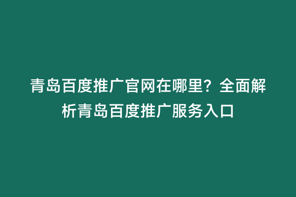 青岛百度推广官网在哪里？全面解析青岛百度推广服务入口