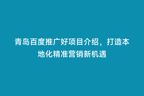 青岛百度推广好项目介绍，打造本地化精准营销新机遇