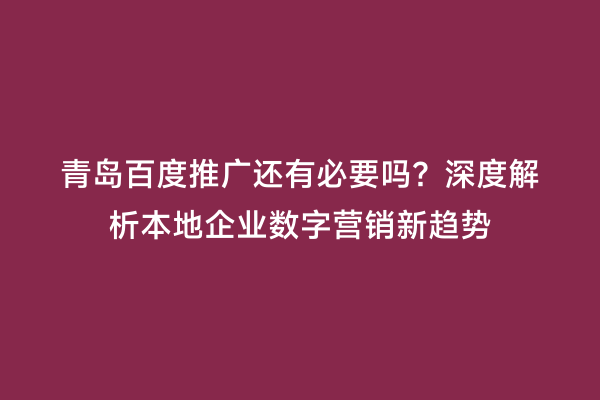 青岛百度推广还有必要吗？深度解析本地企业数字营销新趋势