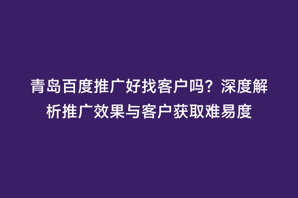 青岛百度推广好找客户吗？深度解析推广效果与客户获取难易度