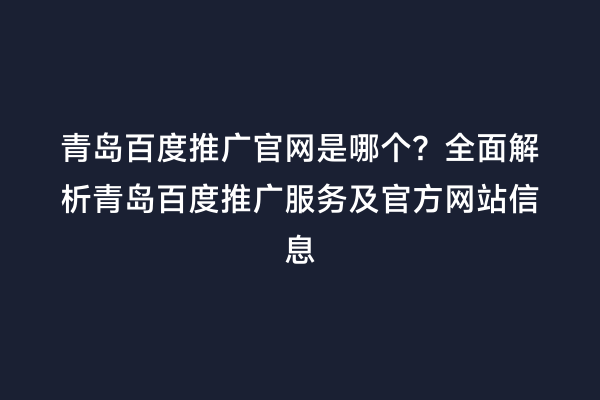 青岛百度推广官网是哪个？全面解析青岛百度推广服务及官方网站信息