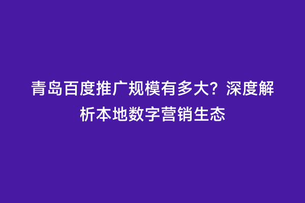 青岛百度推广规模有多大？深度解析本地数字营销生态