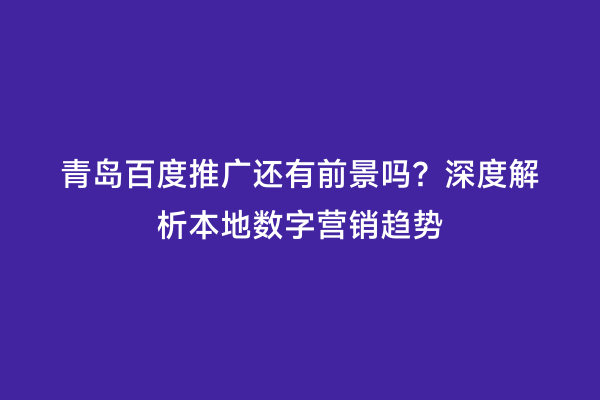 青岛百度推广还有前景吗？深度解析本地数字营销趋势