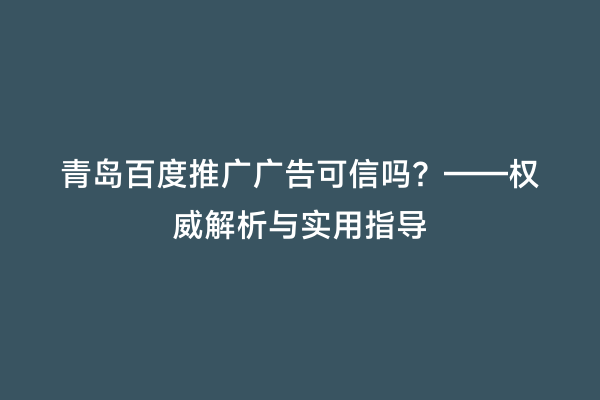 青岛百度推广广告可信吗？——权威解析与实用指导
